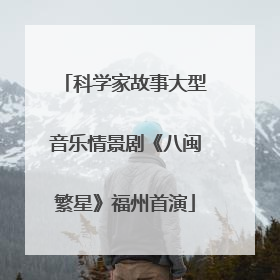 科学家故事大型音乐情景剧《八闽繁星》福州首演