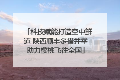 科技赋能打造空中鲜道 陕西顺丰多措并举助力樱桃飞往全国