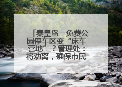 秦皇岛一免费公园停车区变“床车营地”？管理处：将劝离，确保市民正常游园