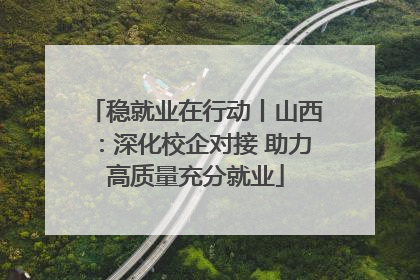稳就业在行动丨山西：深化校企对接 助力高质量充分就业