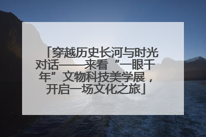 穿越历史长河与时光对话——来看“一眼千年”文物科技美学展，开启一场文化之旅