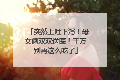 突然上吐下泻！母女俩双双送医！千万别再这么吃了