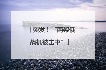 突发！“两架俄战机被击中”