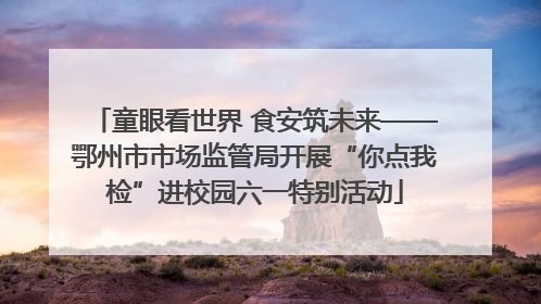 童眼看世界 食安筑未来——鄂州市市场监管局开展“你点我检”进校园六一特别活动