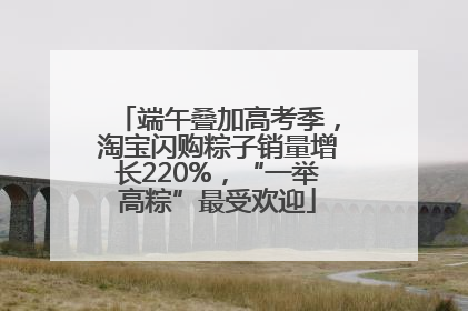 端午叠加高考季，淘宝闪购粽子销量增长220%，“一举高粽”最受欢迎
