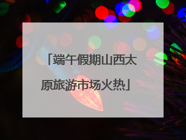 端午假期山西太原旅游市场火热