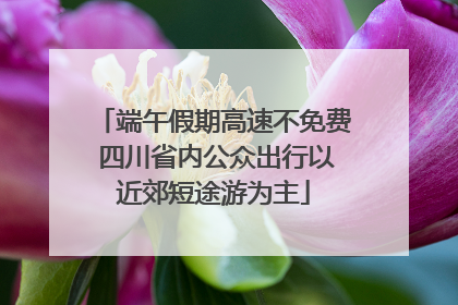 端午假期高速不免费 四川省内公众出行以近郊短途游为主