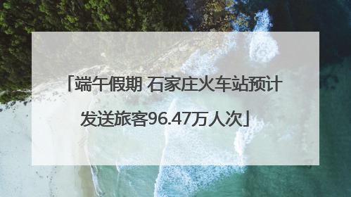 端午假期 石家庄火车站预计发送旅客96.47万人次