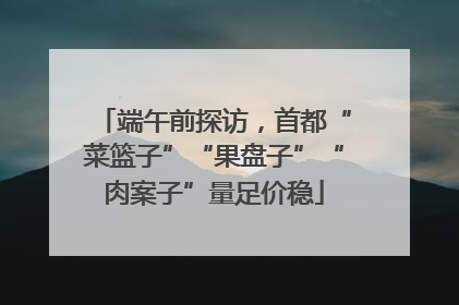 端午前探访，首都“菜篮子”“果盘子”“肉案子”量足价稳