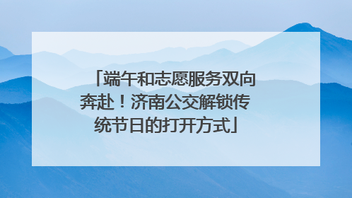 端午和志愿服务双向奔赴！济南公交解锁传统节日的打开方式