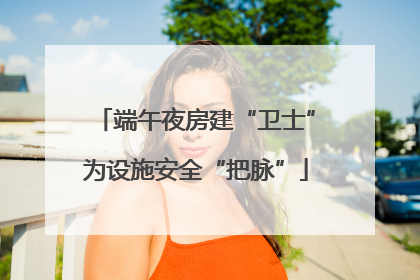 端午夜房建“卫士”为设施安全“把脉”