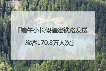 端午小长假福建铁路发送旅客170.8万人次