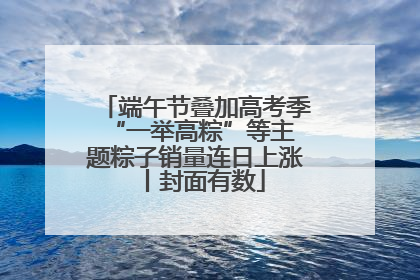端午节叠加高考季 “一举高粽”等主题粽子销量连日上涨丨封面有数