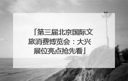 第三届北京国际文旅消费博览会：大兴展位亮点抢先看