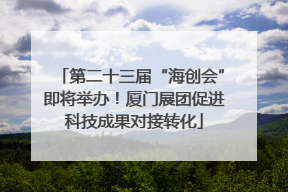 第二十三届“海创会”即将举办！厦门展团促进科技成果对接转化