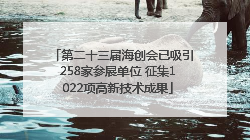 第二十三届海创会已吸引258家参展单位 征集1022项高新技术成果