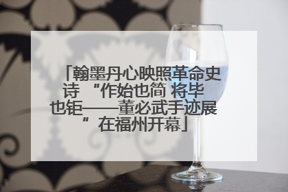 翰墨丹心映照革命史诗 “作始也简 将毕也钜——董必武手迹展”在福州开幕
