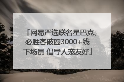 网易严选联名星巴克、必胜客破圈3000+线下场景 倡导人宠友好