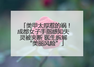 美甲太厚惹的祸！成都女子手指感知失灵被夹断 医生拆解“美丽风险”
