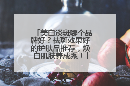 美白淡斑哪个品牌好？祛斑效果好的护肤品推荐，焕白肌肤养成系！