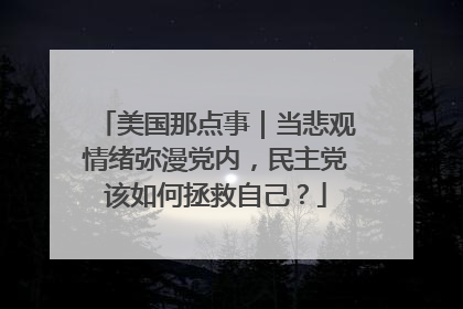 美国那点事｜当悲观情绪弥漫党内，民主党该如何拯救自己？
