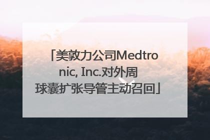 美敦力公司Medtronic, Inc.对外周球囊扩张导管主动召回