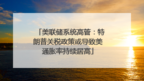 美联储系统高管：特朗普关税政策或导致美通胀率持续居高