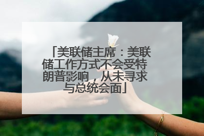 美联储主席：美联储工作方式不会受特朗普影响，从未寻求与总统会面