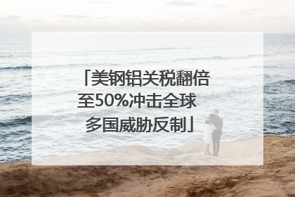 美钢铝关税翻倍至50%冲击全球 多国威胁反制