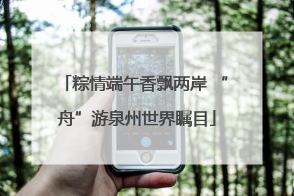粽情端午香飘两岸 “舟”游泉州世界瞩目