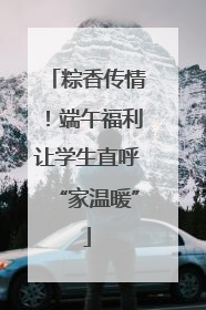 粽香传情！端午福利让学生直呼“家温暖”