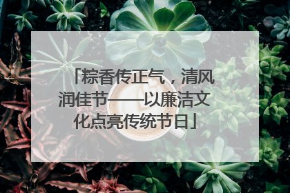 粽香传正气，清风润佳节——以廉洁文化点亮传统节日