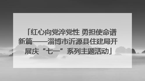 红心向党淬党性 勇担使命谱新篇——淄博市沂源县住建局开展庆“七一”系列主题活动