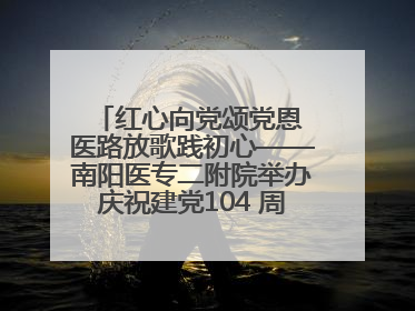 红心向党颂党恩 医路放歌践初心——南阳医专二附院举办庆祝建党104 周年歌咏比赛