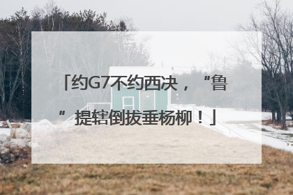 约G7不约西决，“鲁”提辖倒拔垂杨柳！