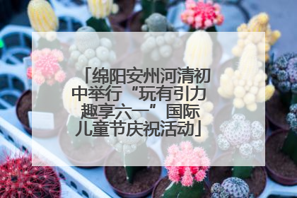 绵阳安州河清初中举行“玩有引力 趣享六一”国际儿童节庆祝活动