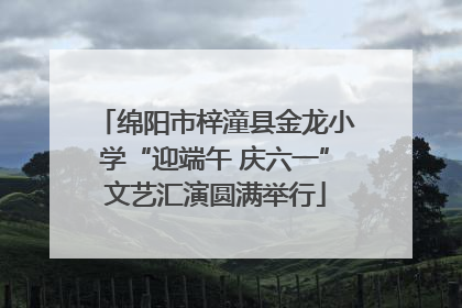 绵阳市梓潼县金龙小学“迎端午 庆六一”文艺汇演圆满举行