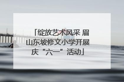 绽放艺术风采 眉山东坡修文小学开展庆“六一”活动