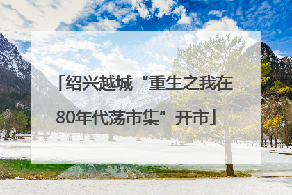 绍兴越城“重生之我在80年代荡市集”开市