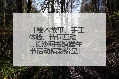 绘本故事、手工体验、诗词互动……长沙图书馆端午节活动精彩纷呈