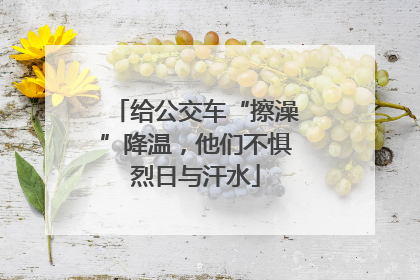 给公交车“擦澡”降温，他们不惧烈日与汗水