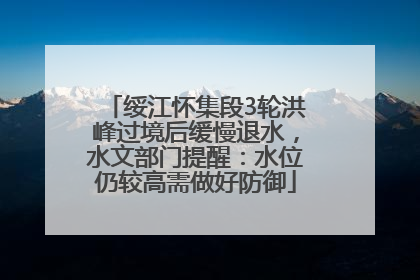 绥江怀集段3轮洪峰过境后缓慢退水，水文部门提醒：水位仍较高需做好防御