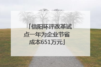 信阳环评改革试点一年为企业节省成本651万元