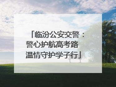 临汾公安交警：警心护航高考路 温情守护学子行