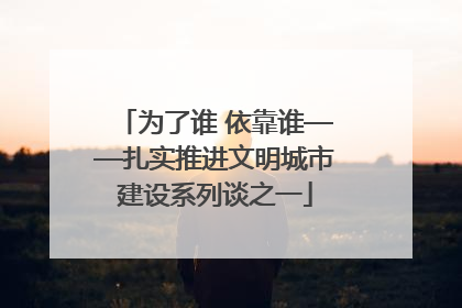 为了谁 依靠谁——扎实推进文明城市建设系列谈之一