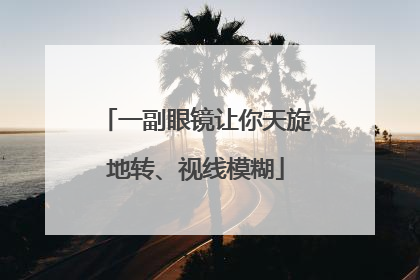 一副眼镜让你天旋地转、视线模糊