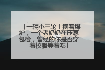 一辆小三轮上摆着煤炉，一个老奶奶在压葱包桧，曾经的你是否穿着校服等着吃