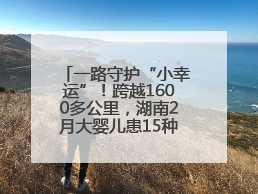 一路守护“小幸运”！跨越1600多公里，湖南2月大婴儿患15种疾病紧急转运