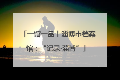 一馆一品丨淄博市档案馆：“记录·淄博”