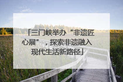 三门峡举办“非遗匠心展”，探索非遗融入现代生活新路径